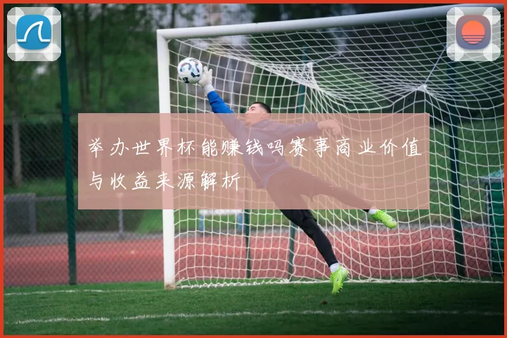举办世界杯能赚钱吗赛事商业价值与收益来源解析