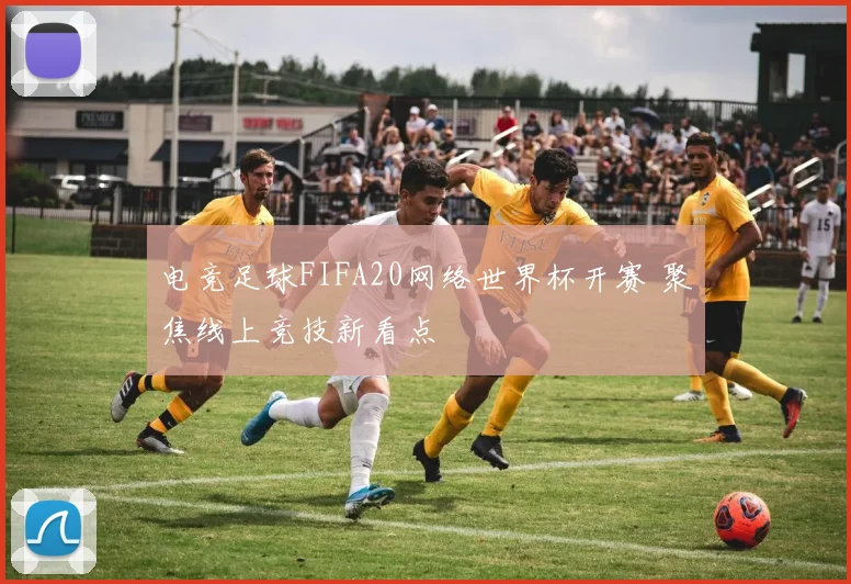 电竞足球FIFA20网络世界杯开赛 聚焦线上竞技新看点