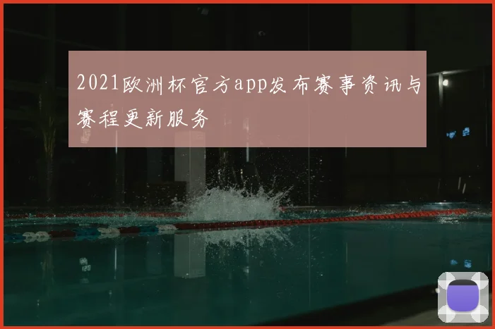 2021欧洲杯官方app发布赛事资讯与赛程更新服务