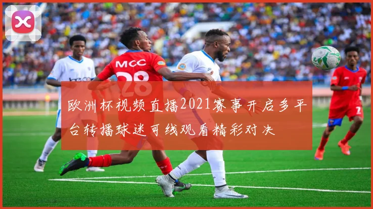 欧洲杯视频直播2021赛事开启多平台转播球迷可线观看精彩对决