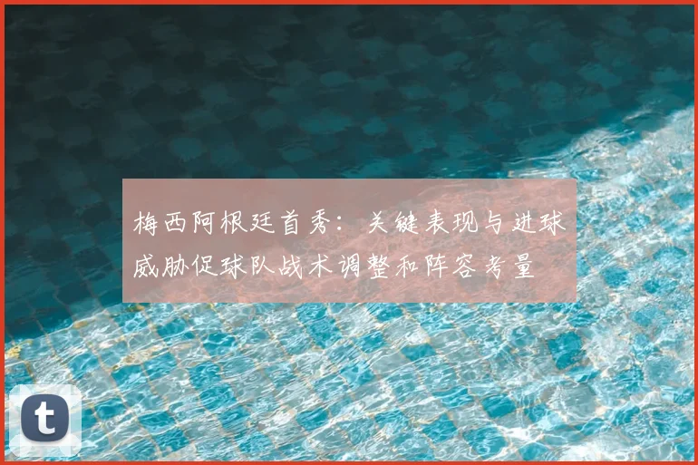 梅西阿根廷首秀：关键表现与进球威胁促球队战术调整和阵容考量