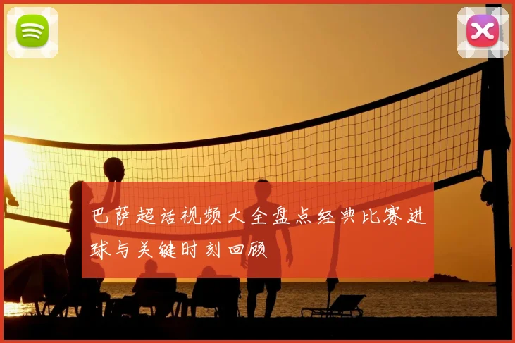 巴萨超话视频大全盘点经典比赛进球与关键时刻回顾