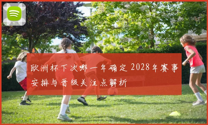 欧洲杯下次哪一年确定 2028年赛事安排与晋级关注点解析