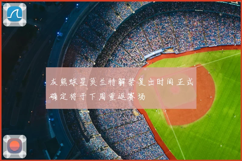 灰熊球星莫兰特解禁复出时间正式确定将于下周重返赛场