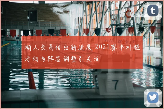 湖人交易传出新进展 2021赛季补强方向与阵容调整引关注