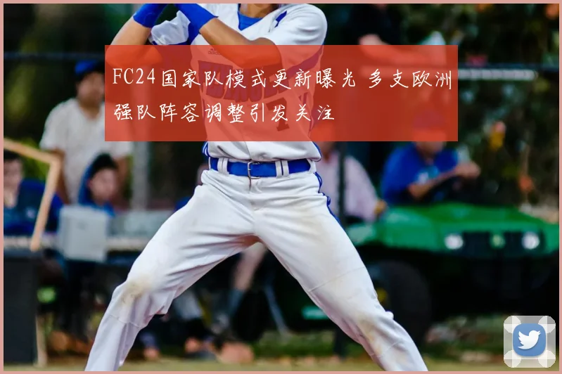 FC24国家队模式更新曝光 多支欧洲强队阵容调整引发关注