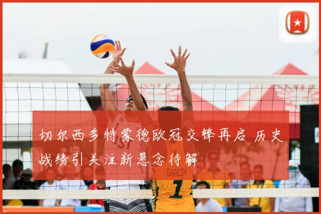切尔西多特蒙德欧冠交锋再启 历史战绩引关注新悬念待解