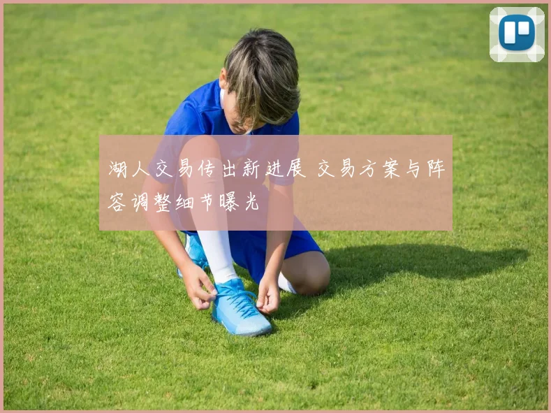 湖人交易传出新进展 交易方案与阵容调整细节曝光