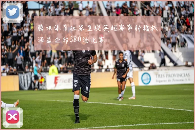 腾讯体育独家呈现英超赛事转播权涵盖全部380场比赛