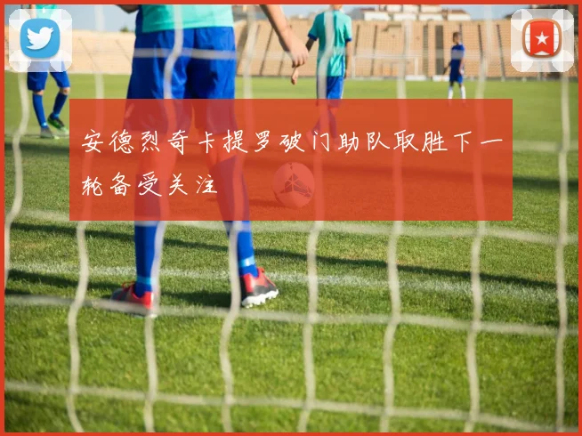 安德烈奇卡提罗破门助队取胜下一轮备受关注