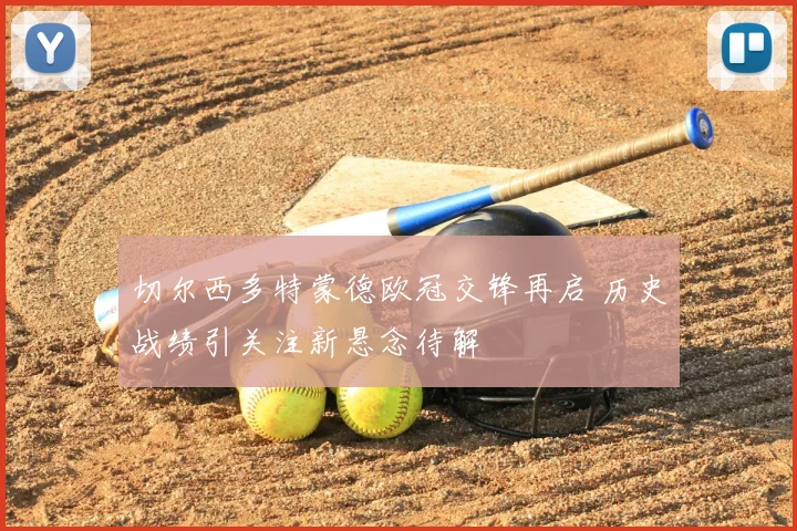 切尔西多特蒙德欧冠交锋再启 历史战绩引关注新悬念待解
