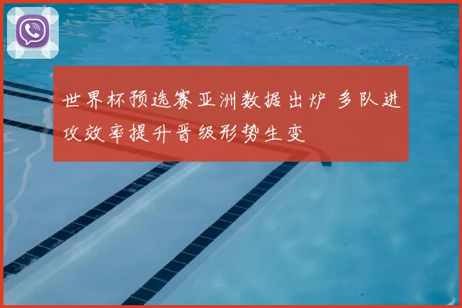 世界杯预选赛亚洲数据出炉 多队进攻效率提升晋级形势生变