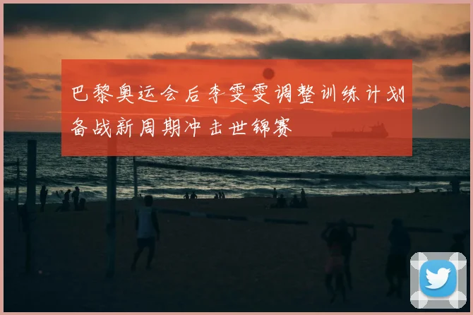 巴黎奥运会后李雯雯调整训练计划备战新周期冲击世锦赛