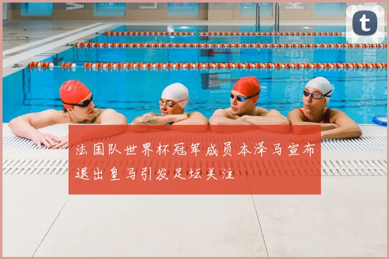 法国队世界杯冠军成员本泽马宣布退出皇马引发足坛关注