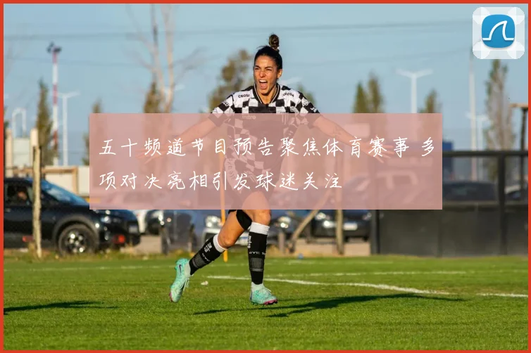 五十频道节目预告聚焦体育赛事 多项对决亮相引发球迷关注