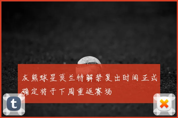 灰熊球星莫兰特解禁复出时间正式确定将于下周重返赛场