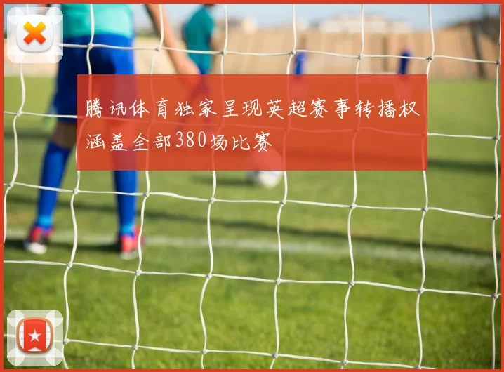 腾讯体育独家呈现英超赛事转播权涵盖全部380场比赛