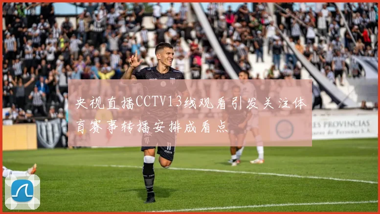 央视直播CCTV13线观看引发关注体育赛事转播安排成看点