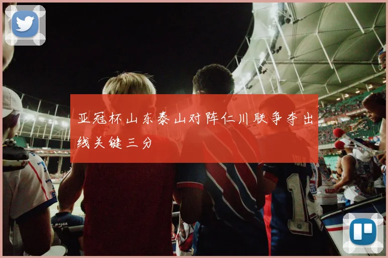 亚冠杯山东泰山对阵仁川联争夺出线关键三分