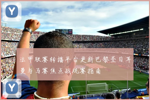 法甲联赛转播平台更新巴黎圣日耳曼与马赛焦点战观赛指南