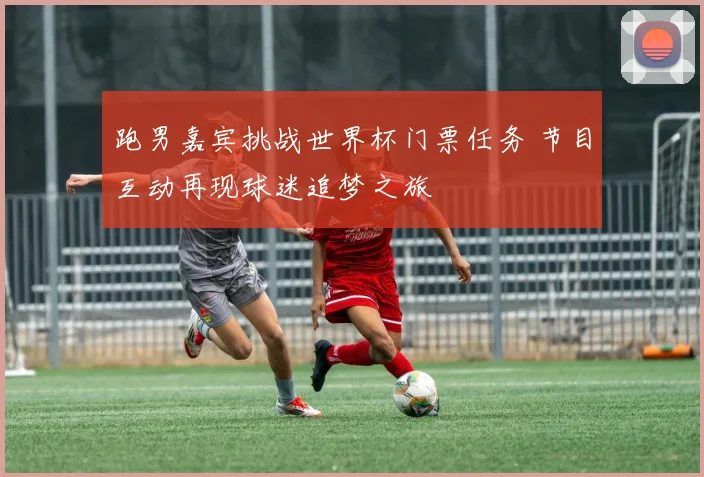 跑男嘉宾挑战世界杯门票任务 节目互动再现球迷追梦之旅