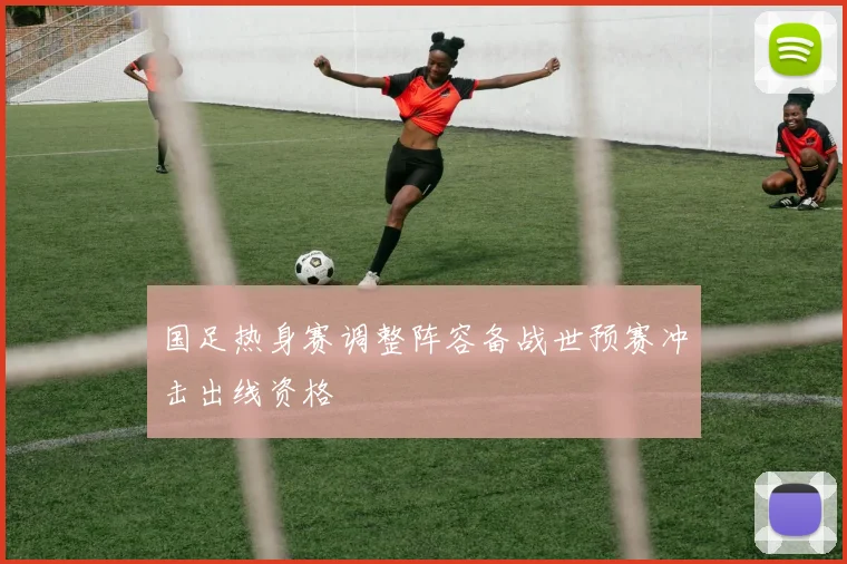 国足热身赛调整阵容备战世预赛冲击出线资格