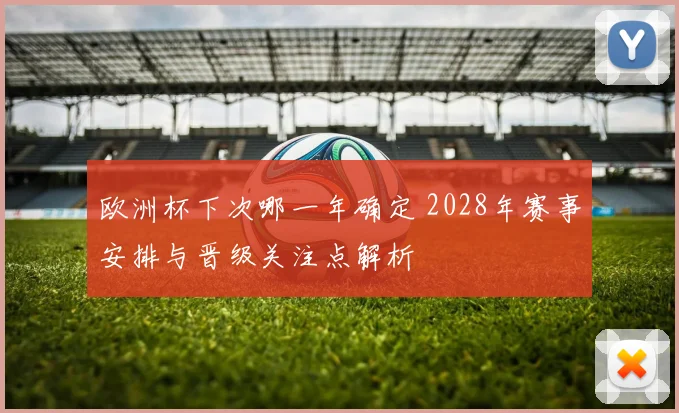 欧洲杯下次哪一年确定 2028年赛事安排与晋级关注点解析