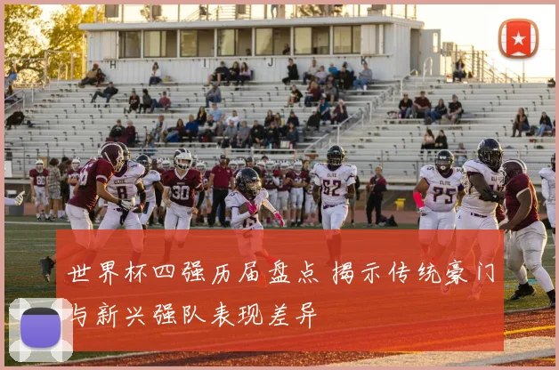 世界杯四强历届盘点 揭示传统豪门与新兴强队表现差异