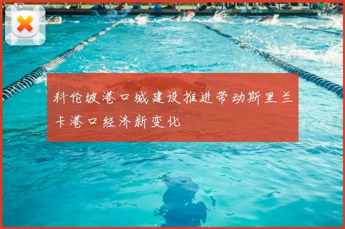 科伦坡港口城建设推进带动斯里兰卡港口经济新变化