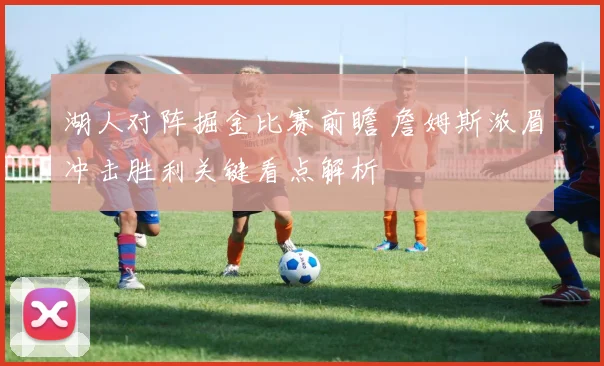 湖人对阵掘金比赛前瞻 詹姆斯浓眉冲击胜利关键看点解析