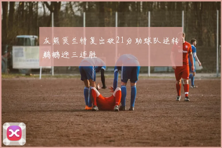 灰熊莫兰特复出砍21分助球队逆转鹈鹕迎三连胜