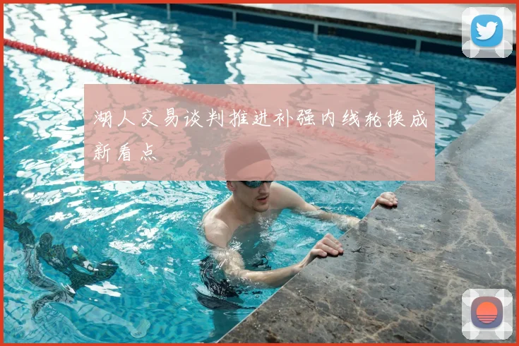 湖人交易谈判推进补强内线轮换成新看点