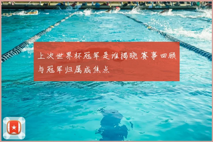 上次世界杯冠军是谁揭晓 赛事回顾与冠军归属成焦点