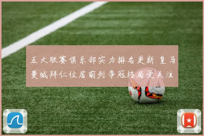 五大联赛俱乐部实力排名更新 皇马曼城拜仁位居前列争冠格局受关注