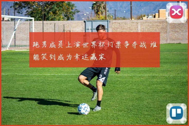 跑男成员上演世界杯门票争夺战 谁能笑到成为幸运赢家