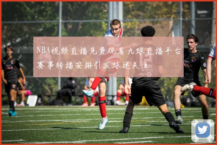 NBA视频直播免费观看九球直播平台赛事转播安排引发球迷关注