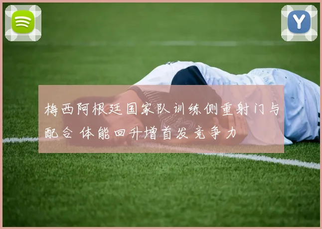 梅西阿根廷国家队训练侧重射门与配合 体能回升增首发竞争力