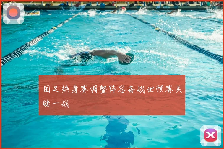 国足热身赛调整阵容备战世预赛关键一战