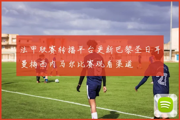 法甲联赛转播平台更新巴黎圣日耳曼梅西内马尔比赛观看渠道