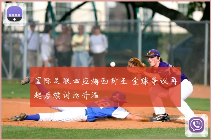 国际足联回应梅西封王 金球争议再起后续讨论升温