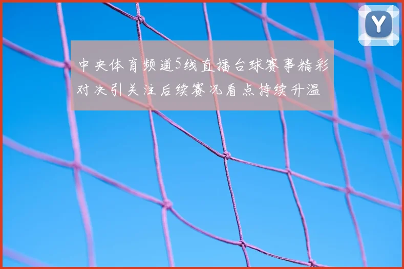 中央体育频道5线直播台球赛事精彩对决引关注后续赛况看点持续升温