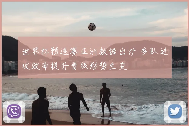 世界杯预选赛亚洲数据出炉 多队进攻效率提升晋级形势生变