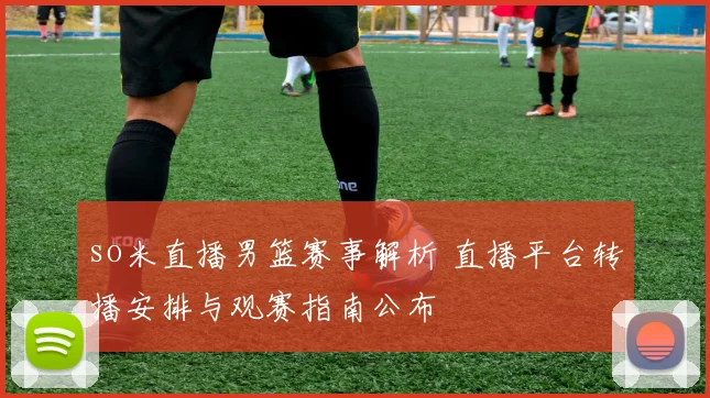 so米直播男篮赛事解析 直播平台转播安排与观赛指南公布