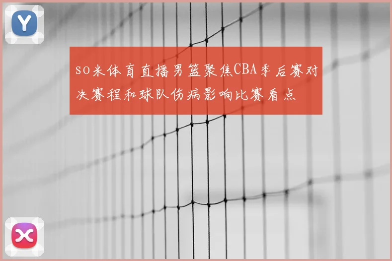 so米体育直播男篮聚焦CBA季后赛对决赛程和球队伤病影响比赛看点