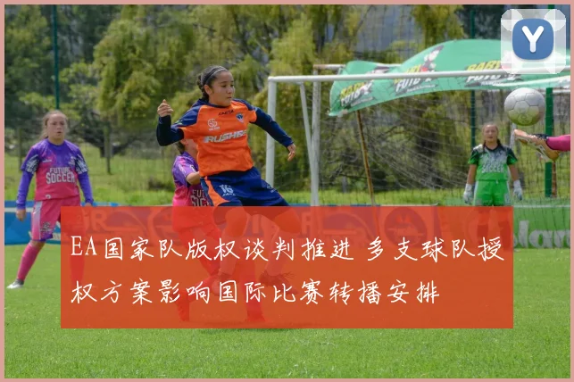 EA国家队版权谈判推进 多支球队授权方案影响国际比赛转播安排