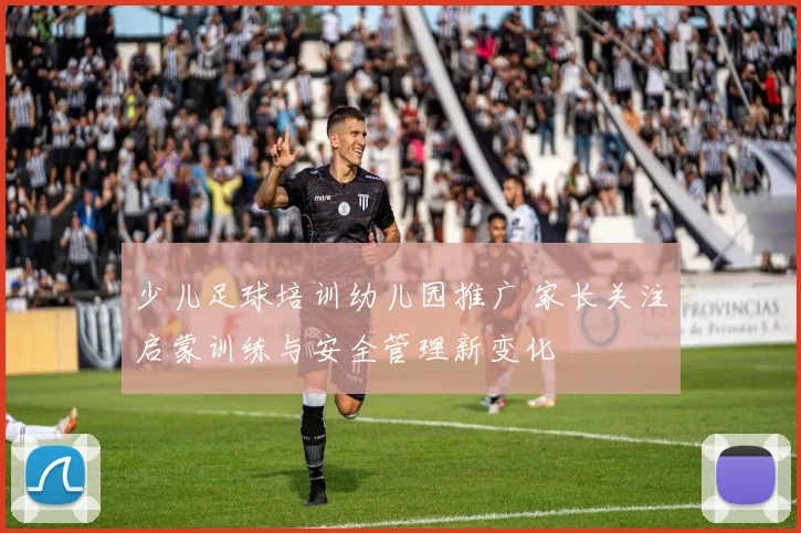 少儿足球培训幼儿园推广 家长关注启蒙训练与安全管理新变化