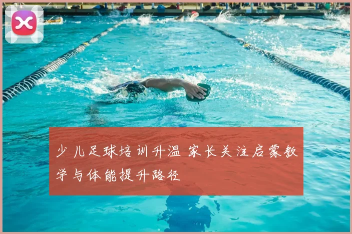 少儿足球培训升温 家长关注启蒙教学与体能提升路径
