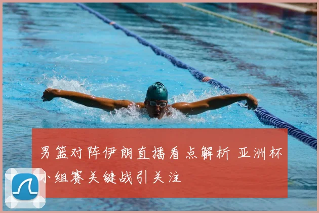 男篮对阵伊朗直播看点解析 亚洲杯小组赛关键战引关注