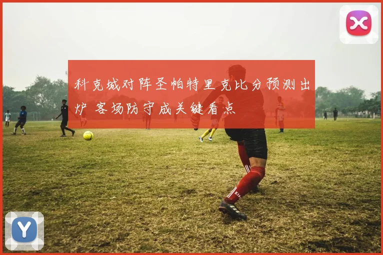 科克城对阵圣帕特里克比分预测出炉 客场防守成关键看点