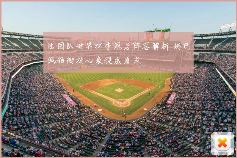 法国队世界杯夺冠后阵容解析 姆巴佩领衔核心表现成看点
